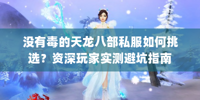 没有毒的天龙八部私服如何挑选？资深玩家实测避坑指南