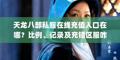 天龙八部私服在线充值入口在哪？比例、记录及充错区服咋解决？
