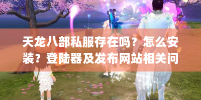 天龙八部私服存在吗？怎么安装？登陆器及发布网站相关问题解答