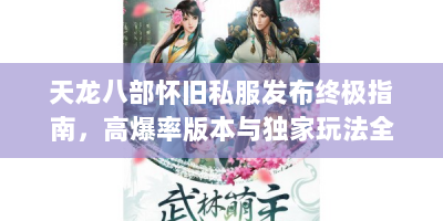 天龙八部怀旧私服发布终极指南，高爆率版本与独家玩法全解析