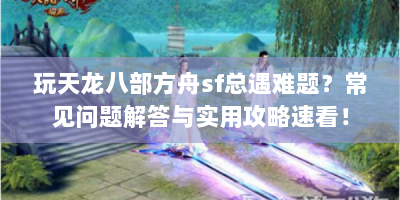玩天龙八部方舟sf总遇难题？常见问题解答与实用攻略速看！