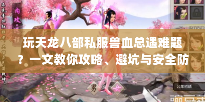 玩天龙八部私服兽血总遇难题？一文教你攻略、避坑与安全防护