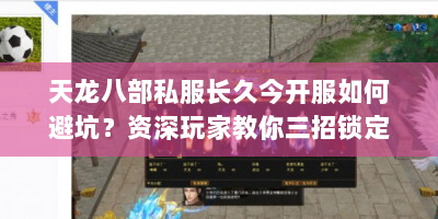 天龙八部私服长久今开服如何避坑？资深玩家教你三招锁定稳定服