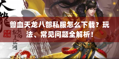 兽血天龙八部私服怎么下载？玩法、常见问题全解析！