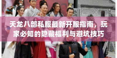 天龙八部私服最新开服指南，玩家必知的隐藏福利与避坑技巧