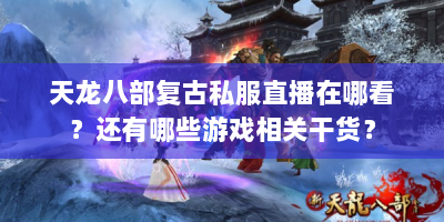 天龙八部复古私服直播在哪看？还有哪些游戏相关干货？