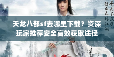 天龙八部sf去哪里下载？资深玩家推荐安全高效获取途径