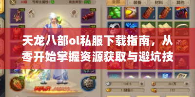 天龙八部ol私服下载指南，从零开始掌握资源获取与避坑技巧