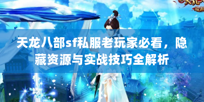 天龙八部sf私服老玩家必看，隐藏资源与实战技巧全解析