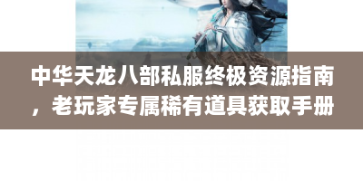 中华天龙八部私服终极资源指南，老玩家专属稀有道具获取手册