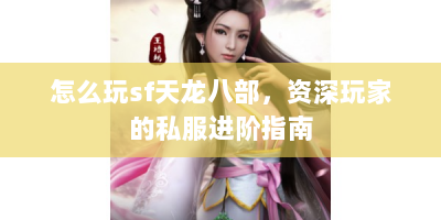 怎么玩sf天龙八部，资深玩家的私服进阶指南