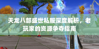 天龙八部盛世私服深度解析，老玩家的资源争夺指南