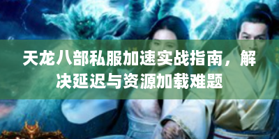天龙八部私服加速实战指南，解决延迟与资源加载难题