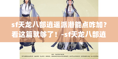 sf天龙八部逍遥派潜能点咋加？看这篇就够了！-sf天龙八部逍遥潜能怎么加