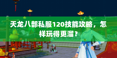 天龙八部私服120技能攻略，怎样玩得更溜？