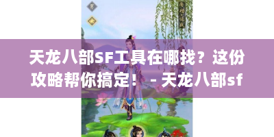 天龙八部SF工具在哪找？这份攻略帮你搞定！ - 天龙八部sf工具在哪