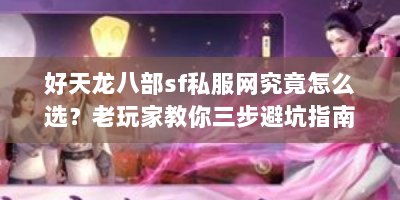 好天龙八部sf私服网究竟怎么选？老玩家教你三步避坑指南