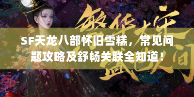 SF天龙八部怀旧雪糕，常见问题攻略及舒畅关联全知道！