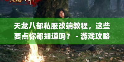 天龙八部私服改端教程，这些要点你都知道吗？ - 游戏攻略