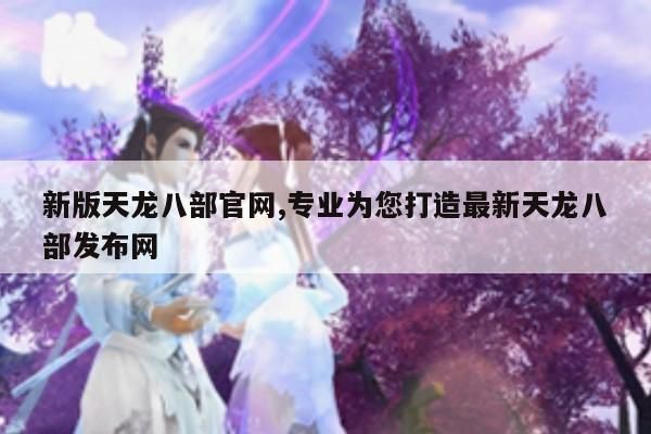 新版天龙八部官网,专业为您打造最新天龙八部发布网