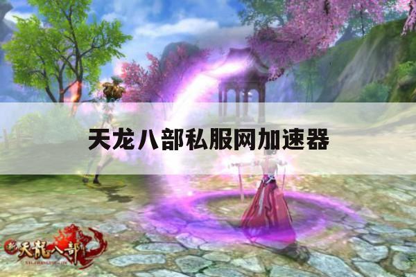 新天龙八部游戏卡顿?试试这些加速器