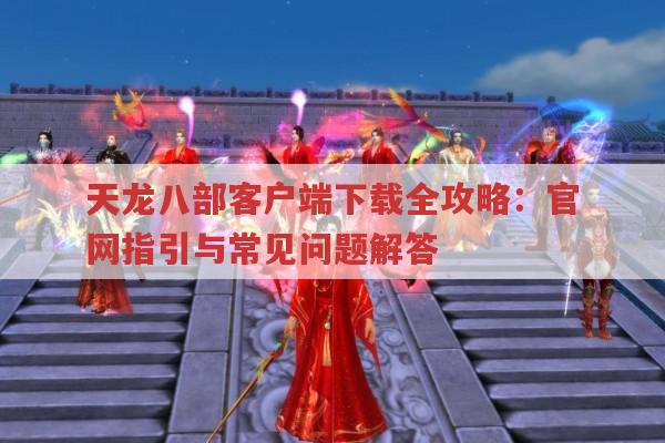 天龙八部客户端下载全攻略：官网指引与常见问题解答