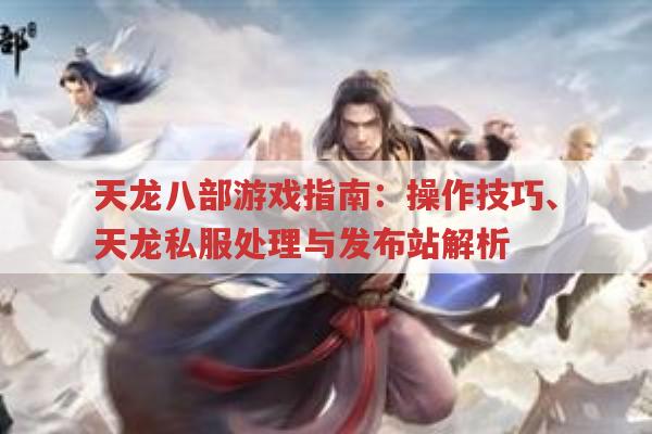 天龙八部游戏指南：操作技巧、天龙私服处理与发布站解析