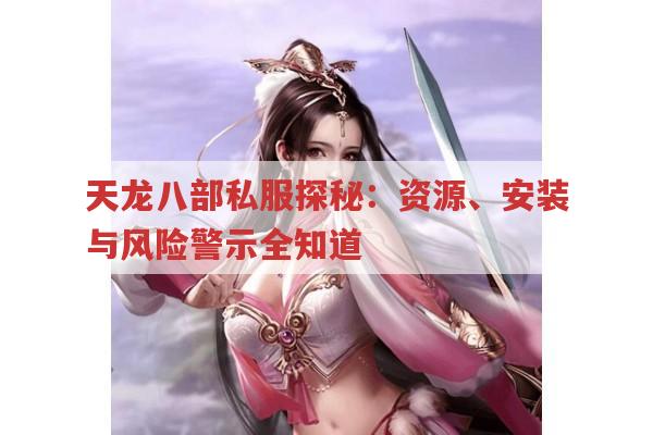 天龙八部私服揭秘大赏,资源获取、安装指南及风险预警全攻略