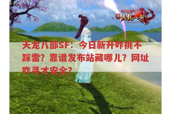 天龙八部SF：今日新开咋挑不踩雷?靠谱发布站藏哪儿?网址咋寻才安全?