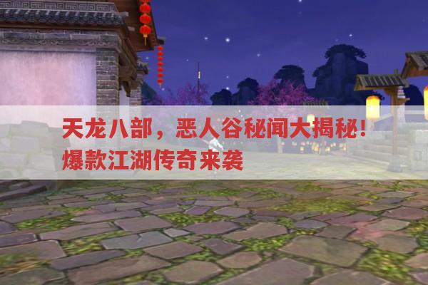 天龙八部之恶人谷秘闻大揭秘,爆款江湖传奇震撼来袭