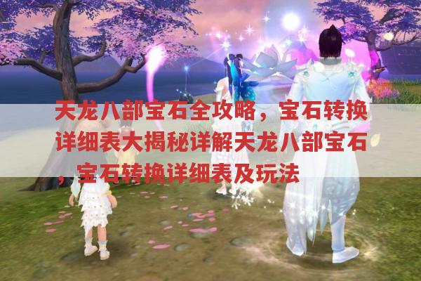 天龙八部宝石全攻略,宝石转换详细表大揭秘详解天龙八部宝石,宝石转换详细表及玩法