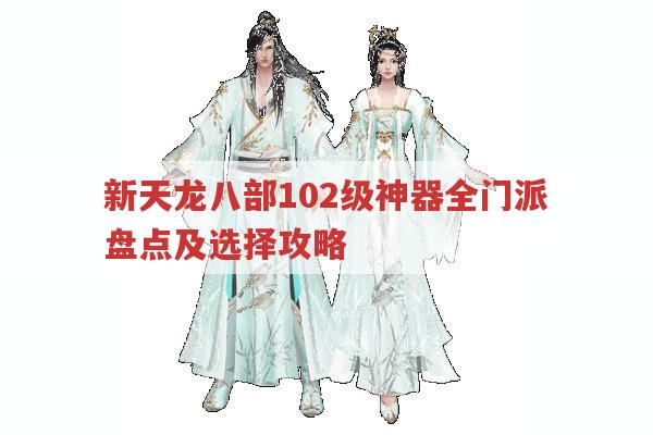 天龙八部102级神器全解析,各门派神器特点与选择