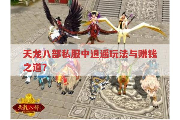 天龙八部怀旧版/手游,赚钱与逍遥派玩法及私服相关疑问