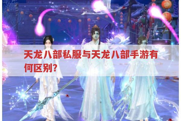 天龙八部私服发布网,天龙八部3D与手游有哪些差异?