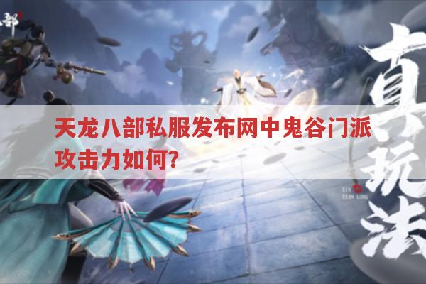 天龙八部私服发布网中鬼谷攻击力是怎样的?