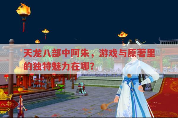 天龙八部中阿朱,游戏与原著里的独特魅力在哪?