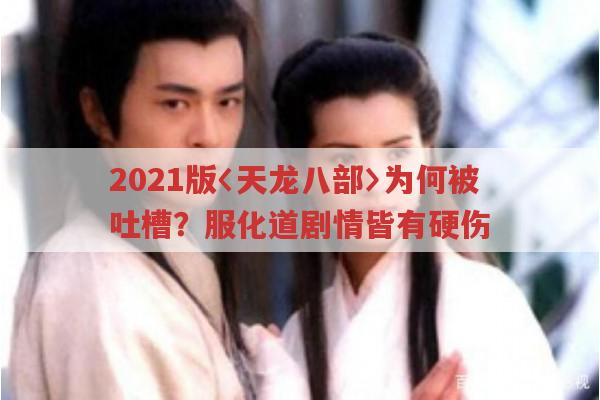 2021版天龙八部为何被骂惨?豆瓣3.5分有何原因?