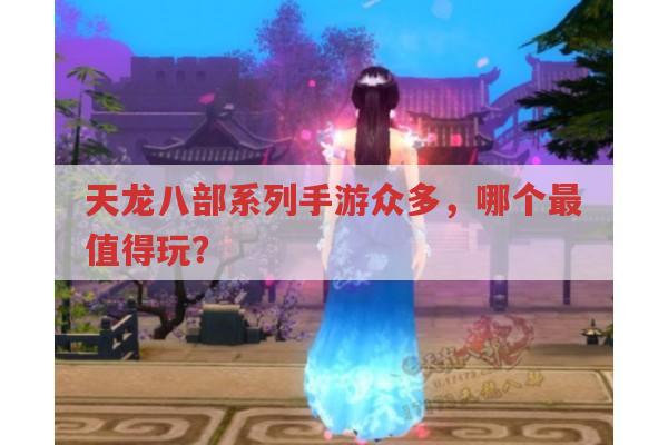 天龙八部系列手游众多,哪个更值得一玩?
