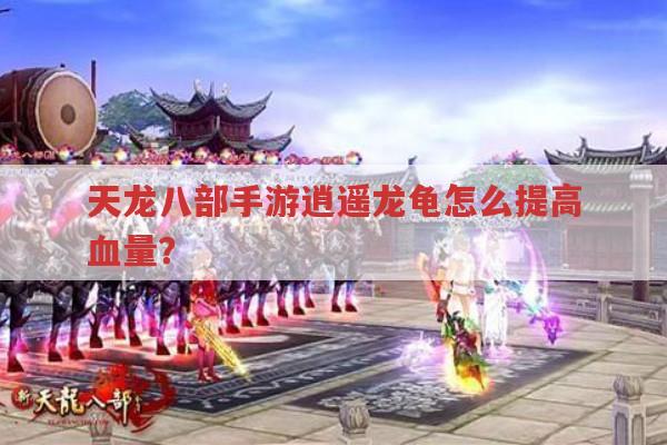 天龙八部手游逍遥龙龟血量提升,装备、技能、珍兽特性