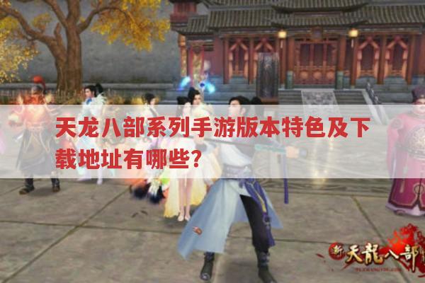 天龙八部系列手游特色与下载途径有哪些?