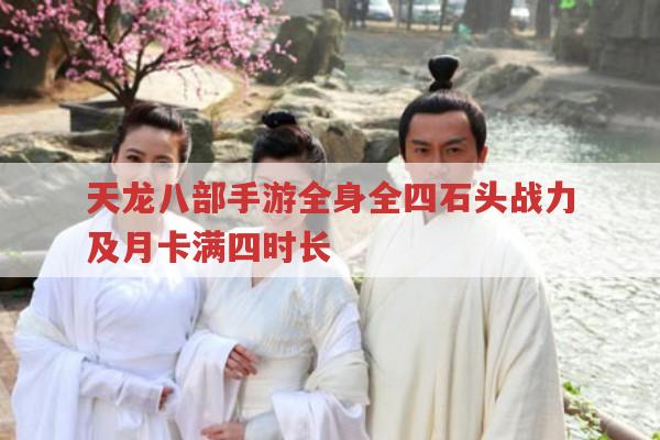 天龙八部手游全身全四石头战力及月卡达成全四时长