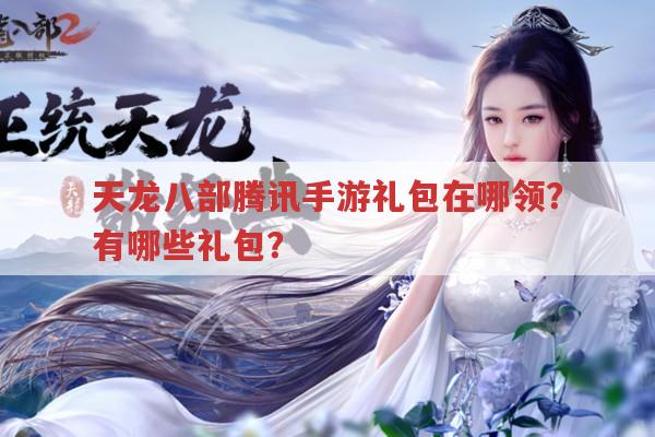 天龙八部腾讯手游礼包,领取地址、兑换码及种类有哪些?