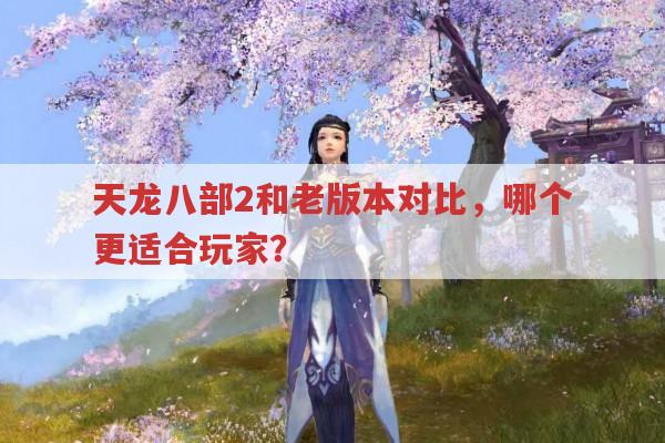天龙八部2和老版本对比,哪个更适合玩家?