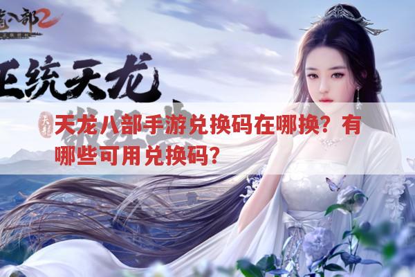 天龙八部手游兑换码在哪兑换?有哪些可用兑换码?