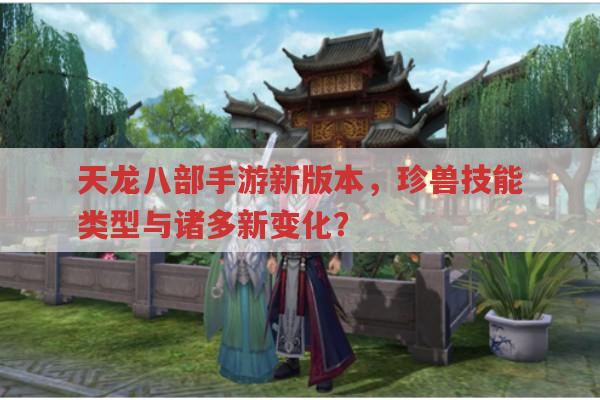 天龙八部手游新版本,珍兽技能与系统设置有哪些新变化?