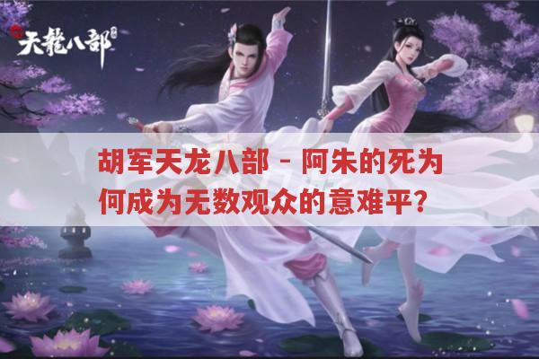 胡军天龙八部-阿朱的死,为何让观众意难平?