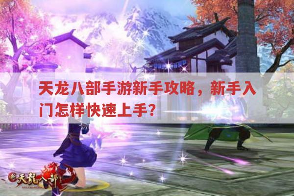 天龙八部手游新手攻略,新手入门怎样快速上手?