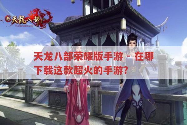 天龙八部荣耀版手游-超火手游在哪下载?