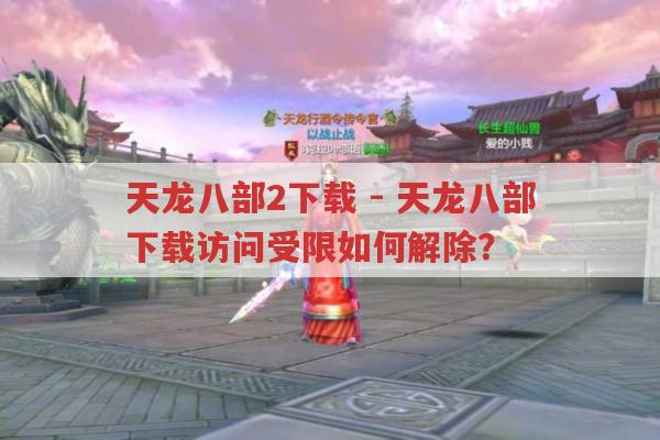 天龙八部2下载-天龙八部下载访问受限?教你如何解除
