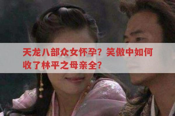天龙八部众女怀孕?笑傲江湖怎样收林平之母亲?